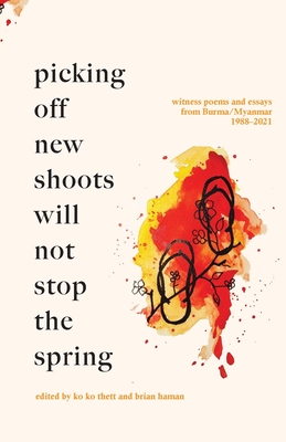 Picking off new shoots will not stop the spring: Witness Poems and Essays from Burma/Myanmar (1988-2021) - Thett, Ko Ko (Editor), and Haman, Brian (Editor)