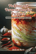 Pickling and Fermentation for Preppers: Nourishment for challenging times