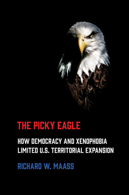 Picky Eagle: How Democracy and Xenophobia Limited U.S. Territorial Expansion - Maass, Richard W