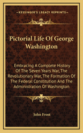 Pictorial Life of George Washington: Embracing a Complete History of the Seven Years' War, the Revolutionary War, the Formation of the Federal Constitution, and the Administration of Washington