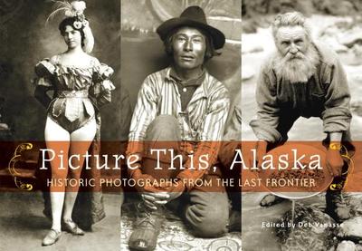 Picture This, Alaska: Historic Photographs from the Last Frontier - Vanasse, Deb (Editor)