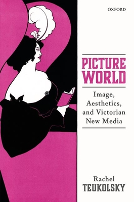 Picture World: Image, Aesthetics, and Victorian New Media - Teukolsky, Rachel