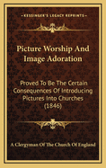 Picture Worship and Image Adoration: Proved to Be the Certain Consequences of Introducing Pictures Into Churches (1846)