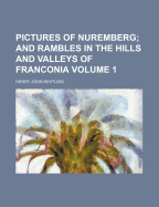 Pictures of Nuremberg Volume 1; And Rambles in the Hills and Valleys of Franconia