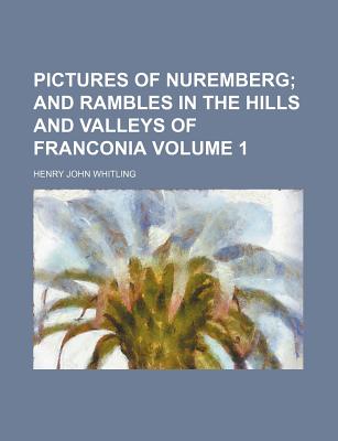 Pictures of Nuremberg Volume 1; And Rambles in the Hills and Valleys of Franconia - Whitling, Henry John