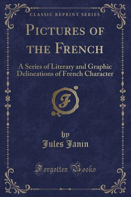 Pictures of the French: A Series of Literary and Graphic Delineations of French Character (Classic Reprint) - Janin, Jules