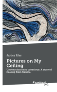 Pictures on My Ceiling: Unconscious into conscious: A story of healing from trauma