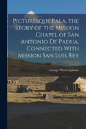 Picturesque Pala, the Story of the Mission Chapel of San Antonio de Padua, Connected With Mission San Luis Rey