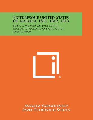 Picturesque United States of America, 1811, 1812, 1813: Being a Memoir on Paul Svinin, Russian Diplomatic Officer, Artist, and Author - Yarmolinsky, Avrahm, and Svinin, Pavel Petrovich, and Halsey, R T H (Introduction by)