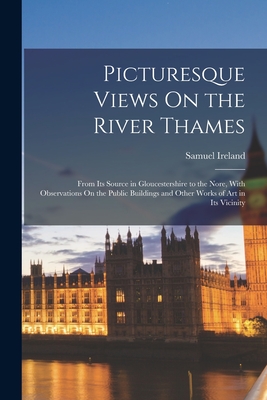 Picturesque Views On the River Thames: From Its Source in Gloucestershire to the Nore, With Observations On the Public Buildings and Other Works of Art in Its Vicinity - Samuel Ireland (Creator)