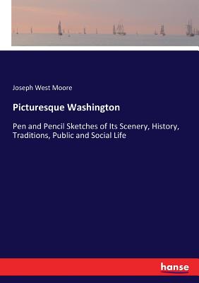 Picturesque Washington: Pen and Pencil Sketches of Its Scenery, History, Traditions, Public and Social Life - Moore, Joseph West