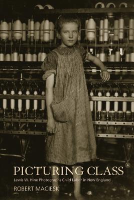 Picturing Class: Lewis W. Hine Photographs Child Labor in New England - Macieski, Robert