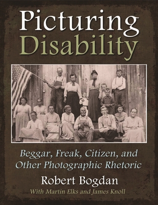 Picturing Disability: Beggar, Freak, Citizen and Other Photographic Rhetoric - Bogdan, Robert