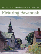 Picturing Savannah: The Art of Christopher A. D. Murphy - McCullough, Holly Koons, and Coleman, Feay Shellman