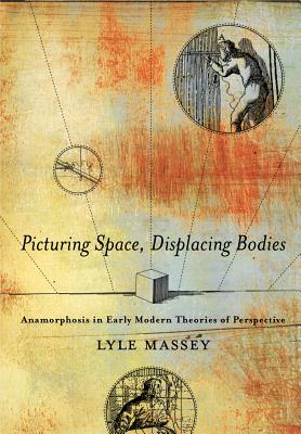 Picturing Space, Displacing Bodies: Anamorphosis in Early Modern Theories of Perspective - Massey, Lyle