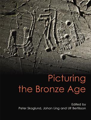 Picturing the Bronze Age - Ling, Johan (Editor), and Skoglund, Peter (Editor), and Bertilsson, Ulf (Editor)