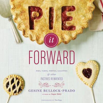 Pie It Forward: Pies, Tarts, Tortes, Galettes, & Other Pastries Reinvented - Bullock-Prado, Gesine, and Rupp, Tina (Photographer)