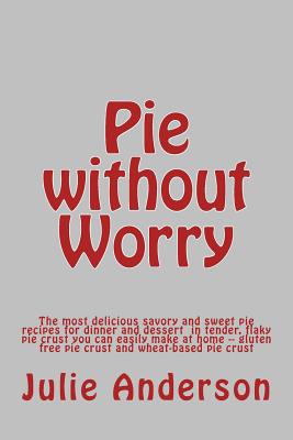 Pie without Worry: The most delicious savory and sweet pie recipes for dinner and dessert in tender, flaky pie crust you can easily make at home -- gluten free pie crust and wheat-based pie crust - Zborower, Joyce (Editor), and Anderson, Julie