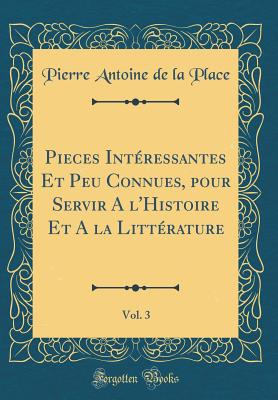 Pieces Intressantes Et Peu Connues, Pour Servir a l'Histoire Et a la Littrature, Vol. 3 (Classic Reprint) - Place, Pierre Antoine De La