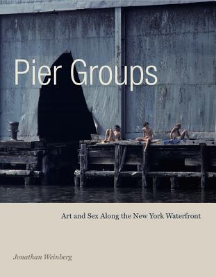 Pier Groups: Art and Sex Along the New York Waterfront - Weinberg, Jonathan