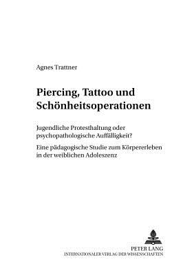 Piercing, Tattoo Und Schoenheitsoperationen: Jugendliche Protesthaltung Oder Psychopathologische Auffaelligkeit?- Eine Paedagogische Studie Zum Koerpererleben in Der Weiblichen Adoleszenz - Hopfner, Johanna (Editor), and Trattner, Agnes