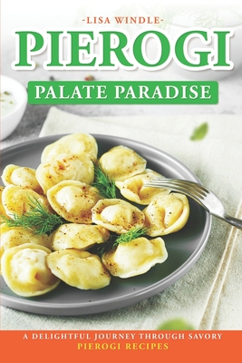 Pierogi Palate Paradise: A Delightful Journey Through Savory Pierogi Recipes - Windle, Lisa