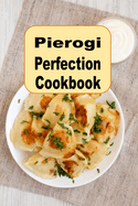 Pierogi Perfection Cookbook: Traditional and Inspired Recipes From Poland and Beyond