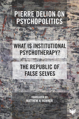 Pierre Delion on Psychopolitics: 'What Is Institutional Psychotherapy?' and 'The Republic of False Selves' - Delion, Pierre, and Bowker, Matthew H (Translated by)