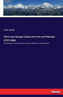 Pierre Jean Georges Cabanis der Arzt und Philosoph (1757-1808): Ein Beitrag zur Geschichte der neueren Medizin und Philosophie - Schiff, Emil