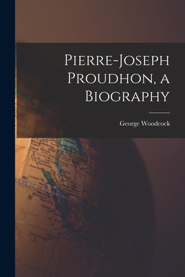 Pierre-Joseph Proudhon, a Biography - Woodcock, George 1912-1995