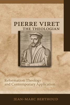 Pierre Viret the Theologian: Reformation Theology and Contemporary Application - Sheats, R A (Translated by), and Berthoud, Jean-Marc