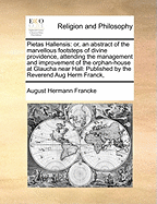 Pietas Hallensis: Or, an Abstract of the Marvellous Footsteps of Divine Providence, Attending the Management and Improvement of the Orphan-House at Glaucha Near Hall: Published by the Reverend Aug Herm Franck,