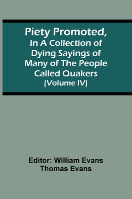 Piety Promoted, In A Collection Of Dying Sayings Of Many Of The People Called Quakers (Volume Iv) - Evans, William (Editor)