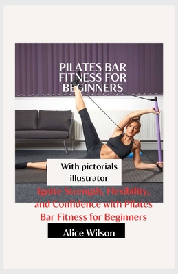 Pilates Bar fitness for beginners: Ignite Strength, Flexibility, and Confidence with Pilates Bar Fitness for Beginners - Wilson, Alice