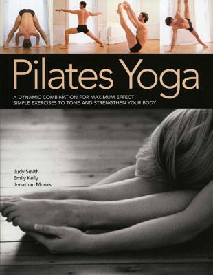 Pilates Yoga: A Dynamic Combination for Maximum Effect. Simple Exercises to Tone and Strengthen Your Body - Monks, Jonathan, and Kelly, Emily, and Smith, Judy