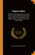 Pilgrim Alden: The Story of the Life of the First John Alden in America With the Interwoven Story of the Life and Doings of the Pilgrim Colony and Some Account of Later Aldens