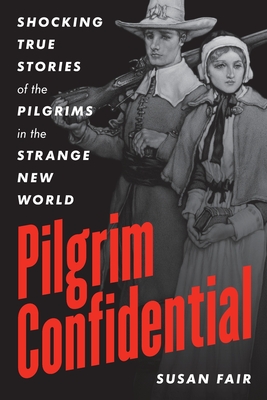 Pilgrim Confidential: Shocking True Stories of the Pilgrims in the Strange New World - Fair, Susan