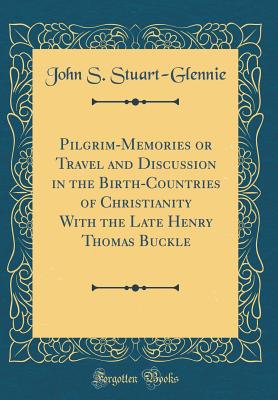 Pilgrim-Memories or Travel and Discussion in the Birth-Countries of Christianity with the Late Henry Thomas Buckle (Classic Reprint) - Stuart-Glennie, John S