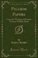 Pilgrim Papers: From the Writings of Francis Thomas Wilfrid, Priest (Classic Reprint)