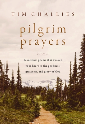 Pilgrim Prayers: Devotional Poems That Awaken Your Heart to the Goodness, Greatness, and Glory of God - Challies, Tim