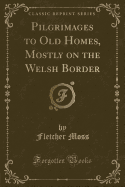 Pilgrimages to Old Homes, Mostly on the Welsh Border (Classic Reprint)