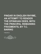 Pindar in English Rhyme, an Attempt to Render the Epinikian Odes, with the Principal Remaining Fragments, by T.C. Baring