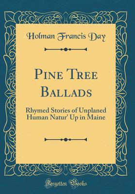 Pine Tree Ballads: Rhymed Stories of Unplaned Human Natur' Up in Maine (Classic Reprint) - Day, Holman Francis