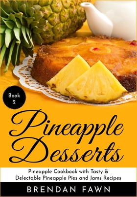 Pineapple Desserts: Pineapple Cookbook with Tasty & Delectable Pineapple Pies and Jams Recipes - Fawn, Brendan