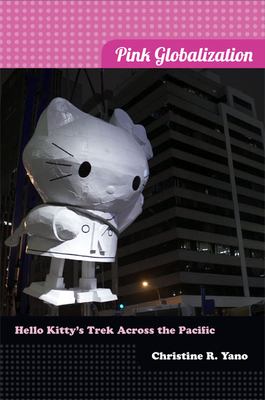 Pink Globalization: Hello Kitty's Trek across the Pacific - Yano, Christine R