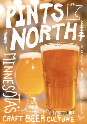 Pints North: Minnesota's Craft Beer Culture - Regenscheid, Katelyn, and Hoverson, Doug (Foreword by)
