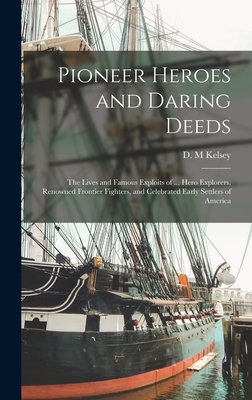 Pioneer Heroes and Daring Deeds: The Lives and Famous Exploits of ... Hero Explorers, Renowned Frontier Fighters, and Celebrated Early Settlers of America - Kelsey, D M