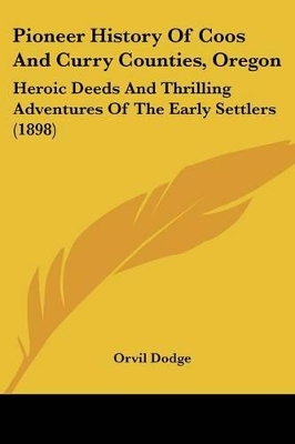 Pioneer History Of Coos And Curry Counties, Oregon: Heroic Deeds And Thrilling Adventures Of The Early Settlers (1898) - Dodge, Orvil