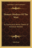 Pioneer Mothers Of The West: Or Daring And Heroic Deeds Of American Women