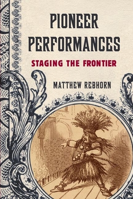 Pioneer Performances: Staging the Frontier - Rebhorn, Matthew